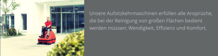 Unsere Aufsitzkehrmaschinen erfüllen alle Ansprüche, die bei der Reinigung von großen Flächen bedient werden müssen: Wendigkeit, Effizienz und Komfort.