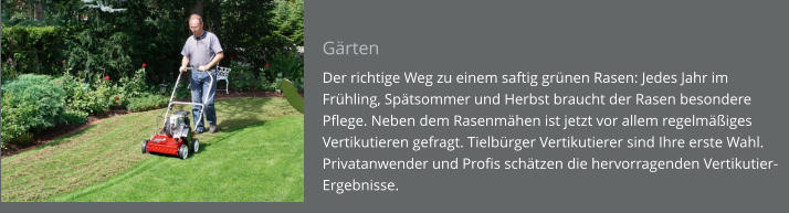 Gärten Der richtige Weg zu einem saftig grünen Rasen: Jedes Jahr im Frühling, Spätsommer und Herbst braucht der Rasen besondere Pflege. Neben dem Rasenmähen ist jetzt vor allem regelmäßiges Vertikutieren gefragt. Tielbürger Vertikutierer sind Ihre erste Wahl. Privatanwender und Profis schätzen die hervorragenden Vertikutier-Ergebnisse.