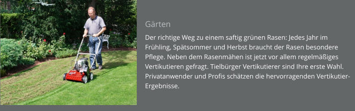 Gärten Der richtige Weg zu einem saftig grünen Rasen: Jedes Jahr im Frühling, Spätsommer und Herbst braucht der Rasen besondere Pflege. Neben dem Rasenmähen ist jetzt vor allem regelmäßiges Vertikutieren gefragt. Tielbürger Vertikutierer sind Ihre erste Wahl. Privatanwender und Profis schätzen die hervorragenden Vertikutier-Ergebnisse.