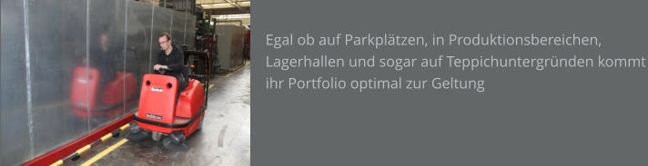 Egal ob auf Parkplätzen, in Produktionsbereichen, Lagerhallen und sogar auf Teppichuntergründen kommt ihr Portfolio optimal zur Geltung