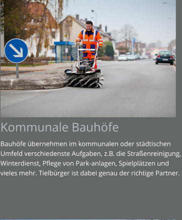 Kommunale Bauhöfe Bauhöfe übernehmen im kommunalen oder städtischen Umfeld verschiedenste Aufgaben, z.B. die Straßenreinigung, Winterdienst, Pflege von Park-anlagen, Spielplätzen und vieles mehr. Tielbürger ist dabei genau der richtige Partner.