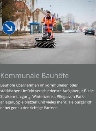 Kommunale Bauhöfe Bauhöfe übernehmen im kommunalen oder städtischen Umfeld verschiedenste Aufgaben, z.B. die Straßenreinigung, Winterdienst, Pflege von Park-anlagen, Spielplätzen und vieles mehr. Tielbürger ist dabei genau der richtige Partner.