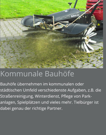 Kommunale Bauhöfe Bauhöfe übernehmen im kommunalen oder städtischen Umfeld verschiedenste Aufgaben, z.B. die Straßenreinigung, Winterdienst, Pflege von Park-anlagen, Spielplätzen und vieles mehr. Tielbürger ist dabei genau der richtige Partner.