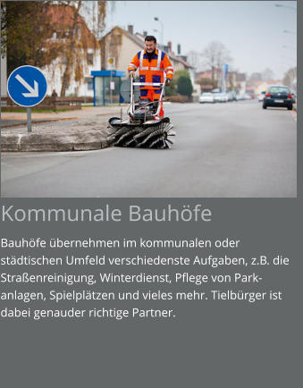 Kommunale Bauhöfe Bauhöfe übernehmen im kommunalen oder städtischen Umfeld verschiedenste Aufgaben, z.B. die Straßenreinigung, Winterdienst, Pflege von Park-anlagen, Spielplätzen und vieles mehr. Tielbürger ist dabei genauder richtige Partner.