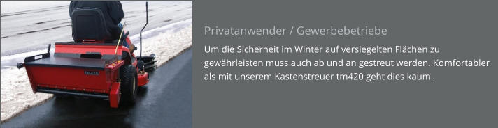 Privatanwender / Gewerbebetriebe Um die Sicherheit im Winter auf versiegelten Flächen zu gewährleisten muss auch ab und an gestreut werden. Komfortabler als mit unserem Kastenstreuer tm420 geht dies kaum.